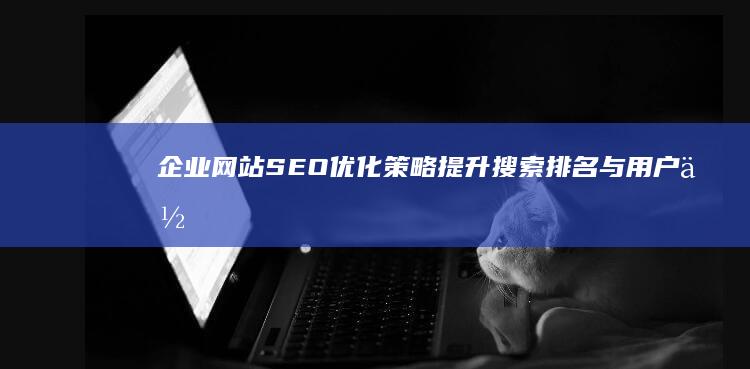 企业网站SEO优化策略：提升搜索排名与用户体验