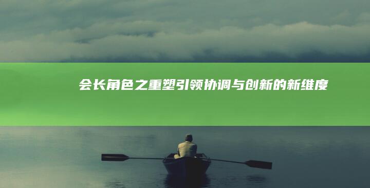 会长角色之重塑：引领、协调与创新的新维度