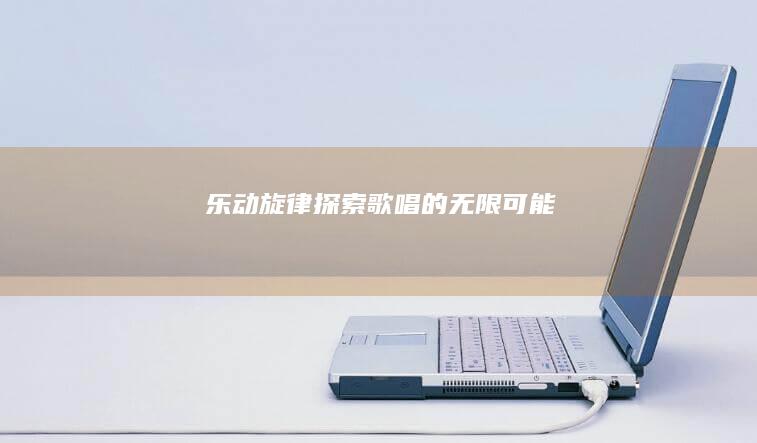 乐动旋律：探索歌唱的无限可能