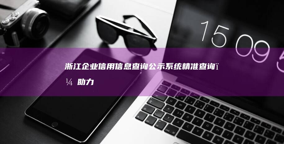 浙江企业信用信息查询公示系统：精准查询，助力企业信用管理